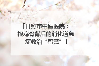 日照市中医医院：一根鸡骨背后的消化道急症救治“智慧”