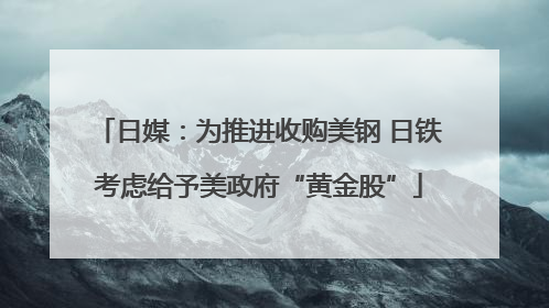 日媒：为推进收购美钢 日铁考虑给予美政府“黄金股”
