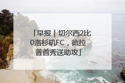 早报｜切尔西2比0洛杉矶FC，德拉普首秀送助攻