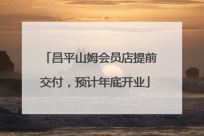 昌平山姆会员店提前交付，预计年底开业