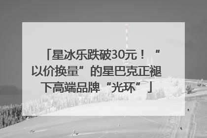 星冰乐跌破30元！“以价换量”的星巴克正褪下高端品牌“光环”