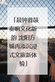 晨钟暮鼓奏响文化新韵 沈阳方城再添沉浸式文旅新体验