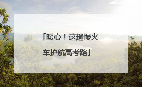暖心！这趟慢火车护航高考路