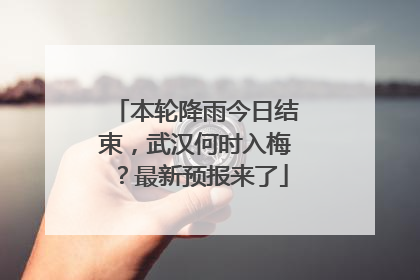 本轮降雨今日结束，武汉何时入梅？最新预报来了
