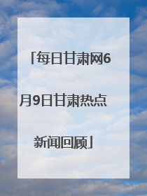 每日甘肃网6月9日甘肃热点新闻回顾