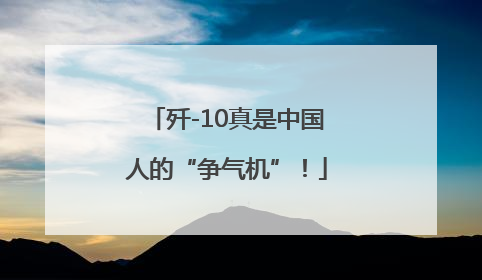 歼-10真是中国人的“争气机”！