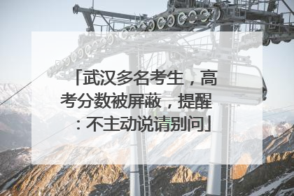 武汉多名考生，高考分数被屏蔽，提醒：不主动说请别问