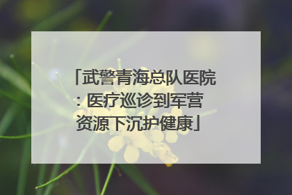 武警青海总队医院：医疗巡诊到军营  资源下沉护健康