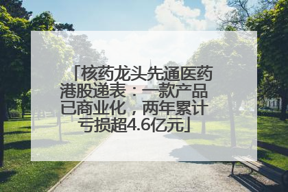 核药龙头先通医药港股递表：一款产品已商业化，两年累计亏损超4.6亿元