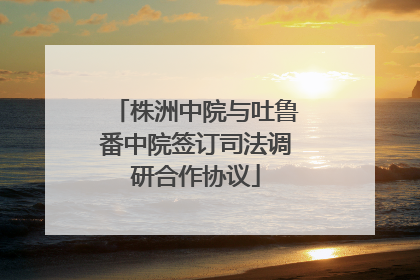 株洲中院与吐鲁番中院签订司法调研合作协议