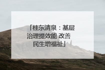 桂东清泉：基层治理提效能 改善民生增福祉