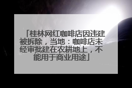 桂林网红咖啡店因违建被拆除，当地：咖啡店未经审批建在农耕地上，不能用于商业用途