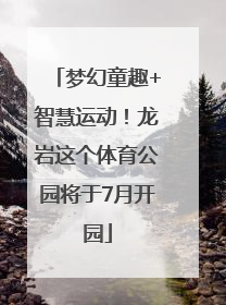 梦幻童趣+智慧运动！龙岩这个体育公园将于7月开园