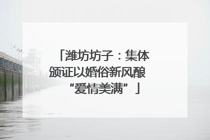 潍坊坊子：集体颁证以婚俗新风酿“爱情美满”