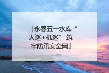 永春五一水库“人巡+机巡” 筑牢防汛安全网