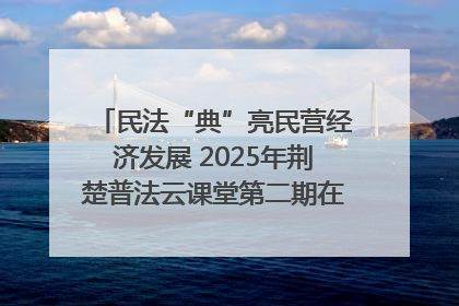 民法“典”亮民营经济发展 2025年荆楚普法云课堂第二期在武汉客厅开讲