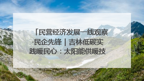 民营经济发展一线观察·民企先锋｜吉林低碳实践暖民心：太阳能供暖技术为北方清洁取暖破局