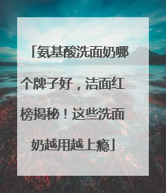 氨基酸洗面奶哪个牌子好，洁面红榜揭秘！这些洗面奶越用越上瘾