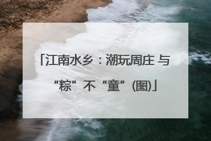 江南水乡：潮玩周庄 与“粽”不“童”(图)