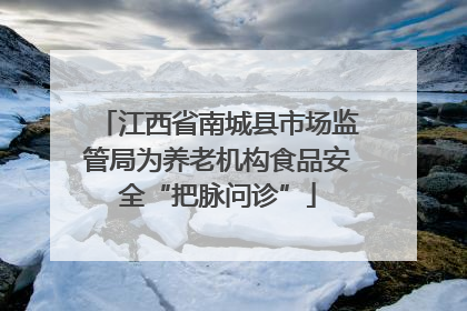 江西省南城县市场监管局为养老机构食品安全“把脉问诊”