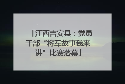 江西吉安县：党员干部“将军故事我来讲”比赛落幕