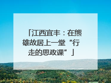 江西宜丰：在熊雄故居上一堂“行走的思政课”