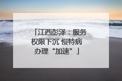 江西彭泽：服务权限下沉 慢特病办理“加速”