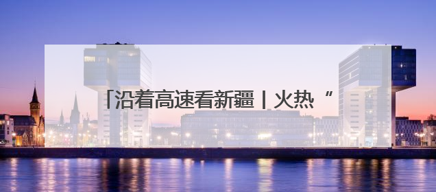 沿着高速看新疆丨火热“夜”态点亮丝路会客厅