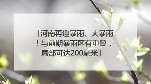 河南再迎暴雨、大暴雨！与前期暴雨区有重叠，局部可达200毫米