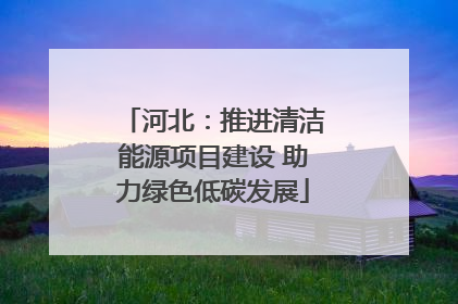 河北：推进清洁能源项目建设 助力绿色低碳发展