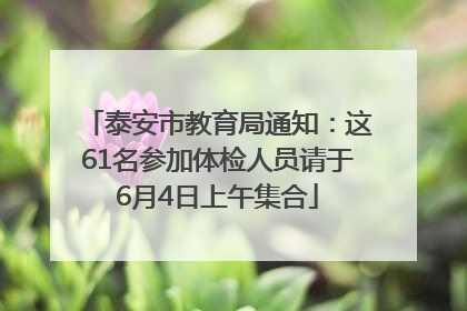 泰安市教育局通知：这61名参加体检人员请于6月4日上午集合