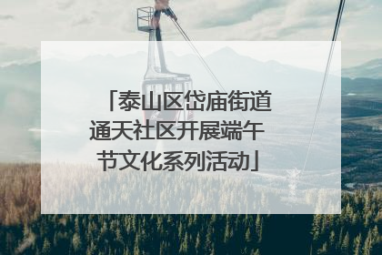 泰山区岱庙街道通天社区开展端午节文化系列活动