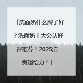 洗面奶什么牌子好？洗面奶十大公认好评推荐！2025清爽超给力！