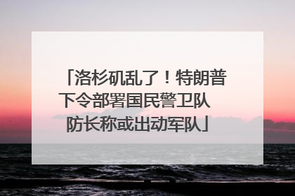 洛杉矶乱了！特朗普下令部署国民警卫队 防长称或出动军队