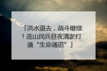 洪水退去，战斗继续！连山民兵昼夜清淤打通“生命通道”