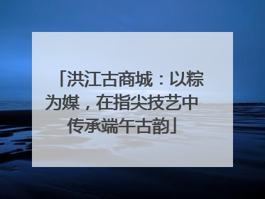 洪江古商城：以粽为媒，在指尖技艺中传承端午古韵