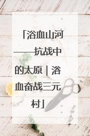 浴血山河——抗战中的太原｜浴血奋战三元村