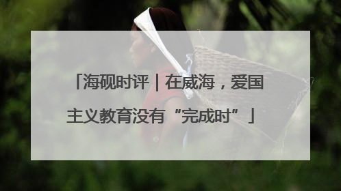 海砚时评｜在威海，爱国主义教育没有“完成时”