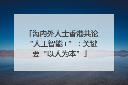 海内外人士香港共论“人工智能+”：关键要“以人为本”
