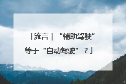 流言｜“辅助驾驶”等于“自动驾驶”？