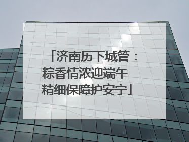 济南历下城管：粽香情浓迎端午 精细保障护安宁