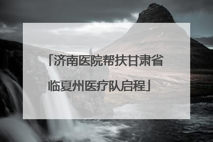 济南医院帮扶甘肃省临夏州医疗队启程