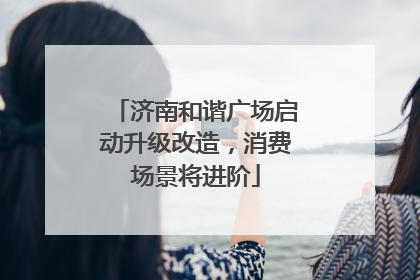 济南和谐广场启动升级改造，消费场景将进阶
