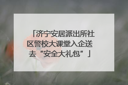 济宁安居派出所社区警校大课堂入企送去“安全大礼包”