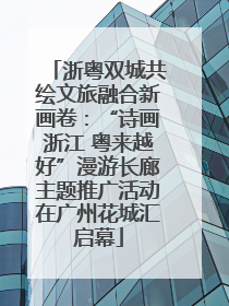 浙粤双城共绘文旅融合新画卷：“诗画浙江 粤来越好”漫游长廊主题推广活动在广州花城汇启幕
