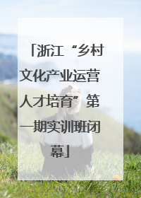浙江“乡村文化产业运营人才培育”第一期实训班闭幕