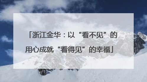 浙江金华：以“看不见”的用心成就“看得见”的幸福