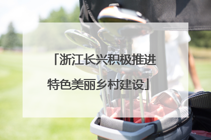 浙江长兴积极推进特色美丽乡村建设