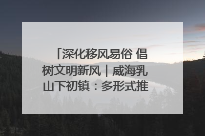 深化移风易俗 倡树文明新风｜威海乳山下初镇：多形式推进移风易俗 共筑文明和谐新风尚