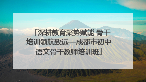 深耕教育聚势赋能 骨干培训领航致远—成都市初中语文骨干教师培训班